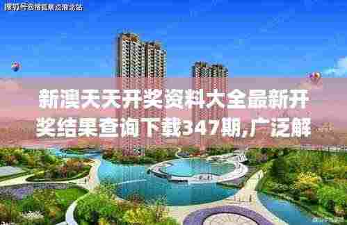 新澳天天开奖资料大全最新开奖结果查询下载347期,广泛解析方法评估_界面版7.579