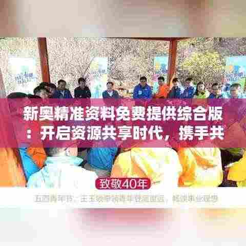 新奥精准资料免费提供综合版:开启资源共享时代,携手共创未来商机