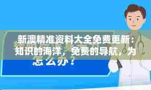 新澳精准资料大全免费更新:知识的海洋,免费的导航,为各界精英保驾护航