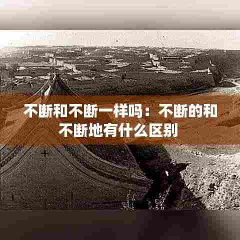 不断和不断一样吗：不断的和不断地有什么区别 