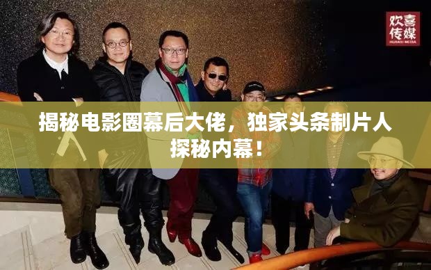 揭秘电影圈幕后大佬,独家头条制片人探秘内幕!
