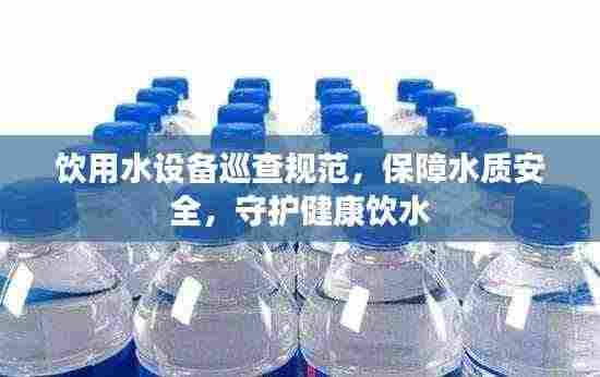 饮用水设备巡查规范，保障水质安全，守护健康饮水