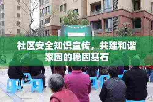社区安全知识宣传,共建和谐家园的稳固基石