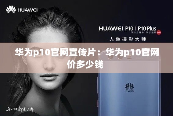 华为p10官网宣传片:华为p10官网价多少钱