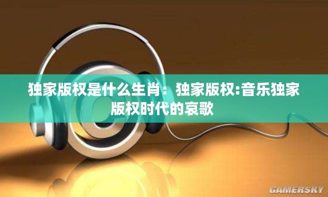 独家版权是什么生肖:独家版权:音乐独家版权时代的哀歌
