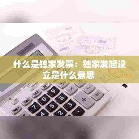 什么是独家发票：独家发起设立是什么意思 