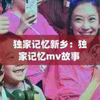 独家记忆新乡：独家记忆mv故事 