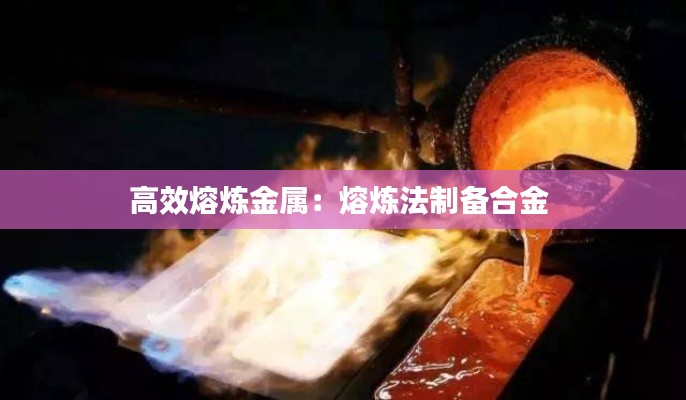 高效熔炼金属:熔炼法制备合金