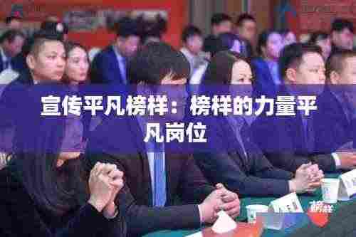 宣传平凡榜样：榜样的力量平凡岗位 