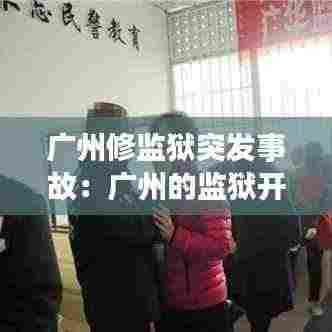 广州修监狱突发事故:广州的监狱开放日