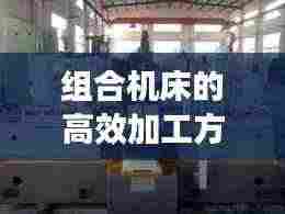 组合机床的高效加工方法:组合机床的工艺特点有哪些