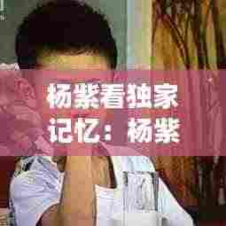 杨紫看独家记忆:杨紫回忆家有儿女