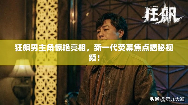 狂飙男主角惊艳亮相,新一代荧幕焦点揭秘视频!