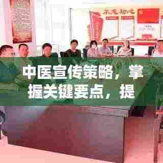 中医宣传策略,掌握关键要点,提升影响力与吸引力!