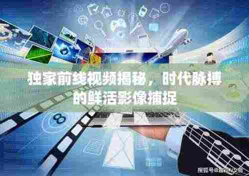 独家前线视频揭秘,时代脉搏的鲜活影像捕捉