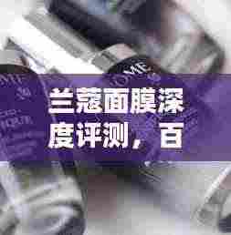 兰蔻面膜深度评测，百度收录的吸睛标题，让你心动不已！