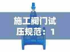 施工阀门试压规范：13927-2008阀门试压标准和规范 