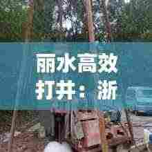 丽水高效打井:浙江专业打井