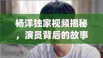 杨洋独家视频揭秘,演员背后的故事与辛酸历程