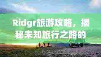 Ridgr旅游攻略,揭秘未知旅行之路的探险之旅!