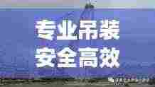 专业吊装安全高效:吊装作业专项施工方案