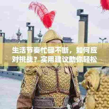 生活节奏忙碌不断,如何应对挑战?实用建议助你轻松应对