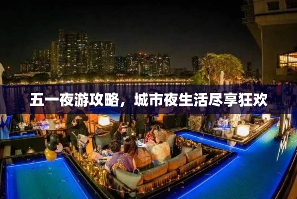 五一夜游攻略，城市夜生活尽享狂欢