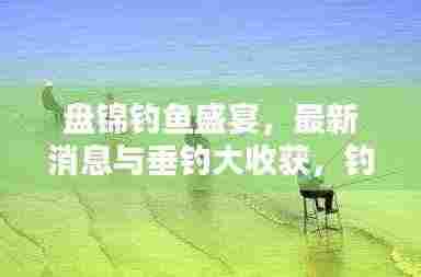 盘锦钓鱼盛宴,最新消息与垂钓大收获,钓鱼爱好者的狂欢时刻