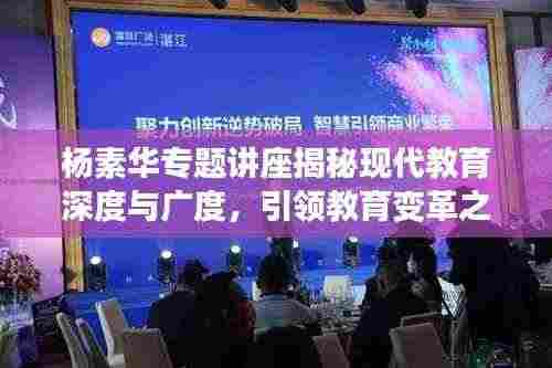 杨素华专题讲座揭秘现代教育深度与广度，引领教育变革之路