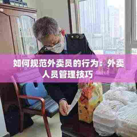 如何规范外卖员的行为：外卖人员管理技巧 
