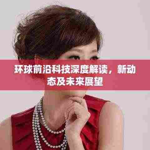 环球前沿科技深度解读，新动态及未来展望