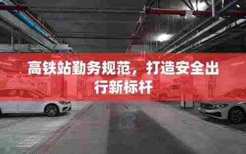 高铁站勤务规范，打造安全出行新标杆