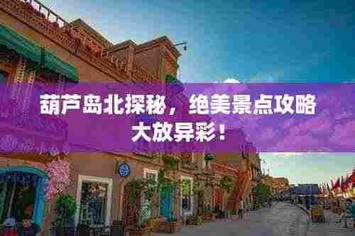 葫芦岛北探秘,绝美景点攻略大放异彩!