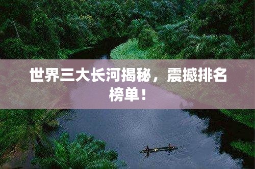 世界三大长河揭秘，震撼排名榜单！