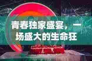 青春独家盛宴,一场盛大的生命狂欢盛宴