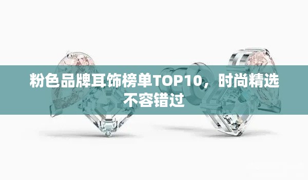 粉色品牌耳饰榜单TOP10,时尚精选不容错过