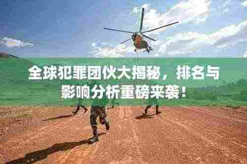 全球犯罪团伙大揭秘,排名与影响分析重磅来袭!