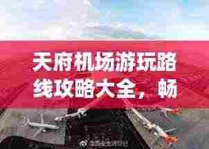 天府机场游玩路线攻略大全,畅游最新景点,一网打尽!