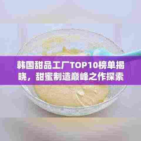 韩国甜品工厂TOP10榜单揭晓，甜蜜制造巅峰之作探索