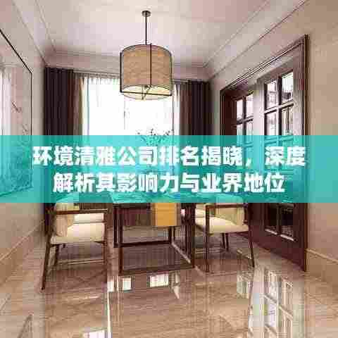 环境清雅公司排名揭晓,深度解析其影响力与业界地位