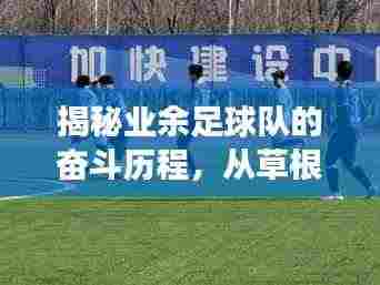 揭秘业余足球队的奋斗历程，从草根到荣耀的传奇故事