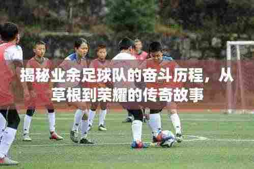 揭秘业余足球队的奋斗历程,从草根到荣耀的传奇故事
