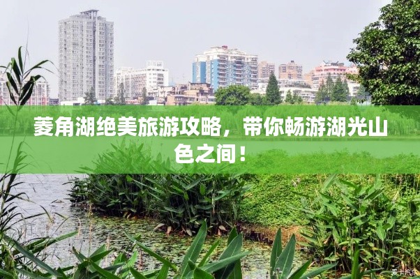 菱角湖绝美旅游攻略,带你畅游湖光山色之间!