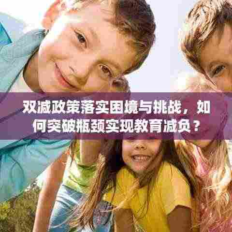 双减政策落实困境与挑战,如何突破瓶颈实现教育减负?