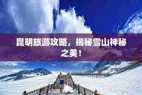 昆明旅游攻略,揭秘雪山神秘之美!