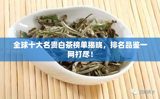 全球十大名贵白茶榜单揭晓，排名品鉴一网打尽！