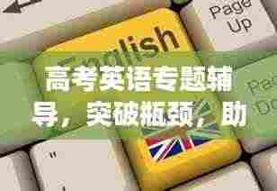 高考英语专题辅导,突破瓶颈,助力考生冲刺优秀成绩
