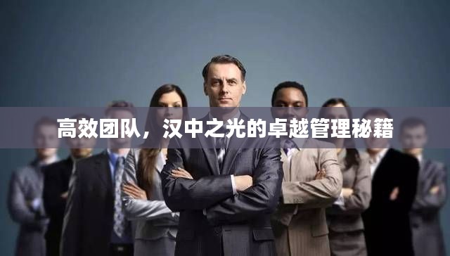 高效团队，汉中之光的卓越管理秘籍