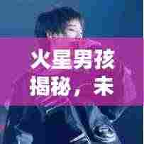 火星男孩揭秘,未知世界的探索先锋