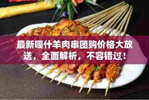 最新嘎什羊肉串团购价格大放送,全面解析,不容错过!